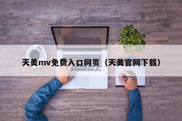 天美mv免费入口网页（天美官网下载）