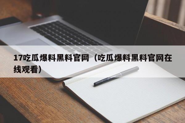 17吃瓜爆料黑料官网（吃瓜爆料黑料官网在线观看）