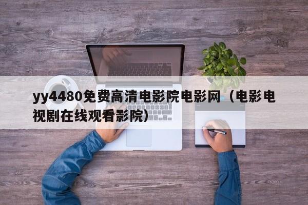 yy4480免费高清电影院电影网（电影电视剧在线观看影院）