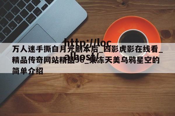 万人迷手撕白月光剧本后_四影虎影在线看_精品传奇网站精品96_果冻天美乌鸦星空的简单介绍